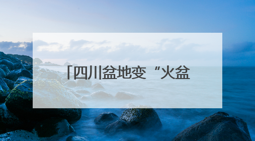 四川盆地变“火盆”，6月首现40℃极端天气，为啥？