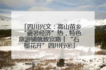 四川兴文：高山苗乡“避暑经济”热，特色旅游铺就致富路丨“石榴花开”四川行⑧