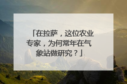 在拉萨，这位农业专家，为何常年在气象站做研究？