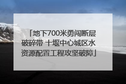 地下700米勇闯断层破碎带 十堰中心城区水资源配置工程攻坚破障
