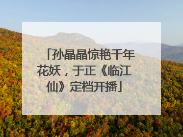 孙晶晶惊艳千年花妖，于正《临江仙》定档开播
