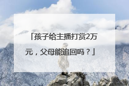 孩子给主播打赏2万元，父母能追回吗？