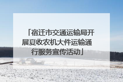 宿迁市交通运输局开展夏收农机大件运输通行服务宣传活动