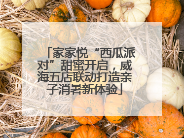家家悦“西瓜派对”甜蜜开启，威海五店联动打造亲子消暑新体验