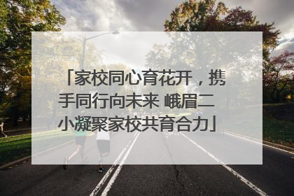 家校同心育花开，携手同行向未来 峨眉二小凝聚家校共育合力