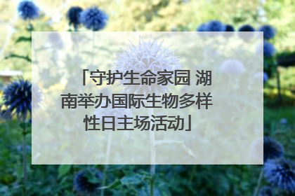 守护生命家园 湖南举办国际生物多样性日主场活动