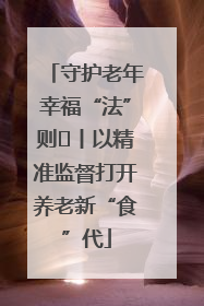 守护老年幸福“法”则⑮丨以精准监督打开养老新“食”代