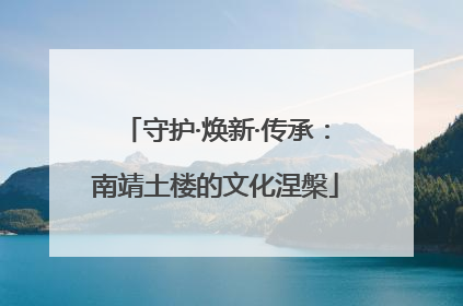守护·焕新·传承：南靖土楼的文化涅槃