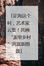 定海这个村，艺术家云集！共画“浙里乡村”共富新图景