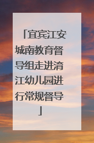宜宾江安城南教育督导组走进淯江幼儿园进行常规督导