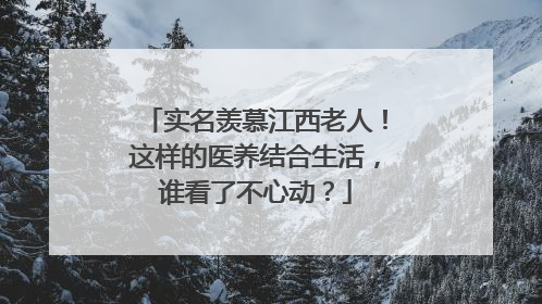 实名羡慕江西老人！这样的医养结合生活，谁看了不心动？