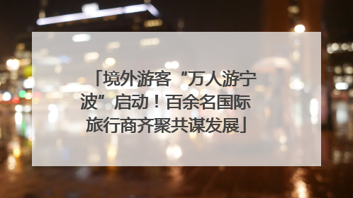 境外游客“万人游宁波”启动！百余名国际旅行商齐聚共谋发展