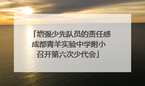 增强少先队员的责任感 成都青羊实验中学附小召开第六次少代会