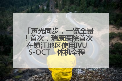 声光同步，一览全景！首次，瑞康医院首次在镇江地区使用IVUS-OCT一体机全程指导冠脉介入手术