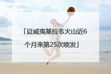 夏威夷基拉韦火山近6个月来第25次喷发