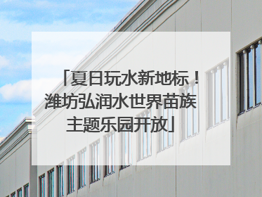 夏日玩水新地标！潍坊弘润水世界苗族主题乐园开放