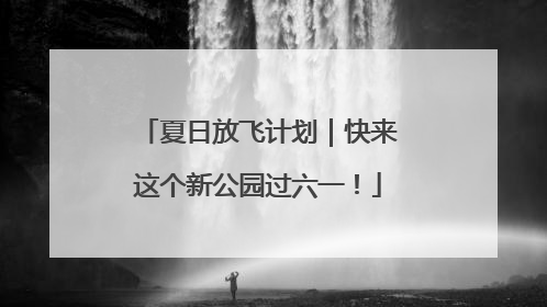 夏日放飞计划｜快来这个新公园过六一！