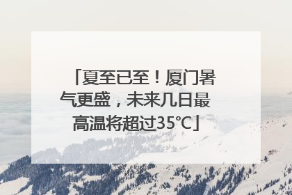 夏至已至！厦门暑气更盛，未来几日最高温将超过35℃