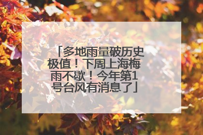 多地雨量破历史极值！下周上海梅雨不歇！今年第1号台风有消息了