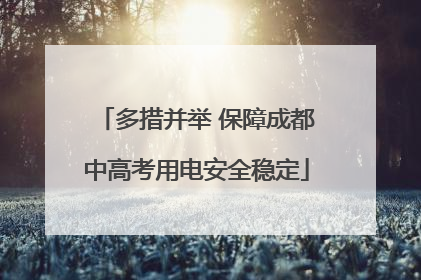 多措并举 保障成都中高考用电安全稳定