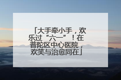 大手牵小手，欢乐过“六一”！在普陀区中心医院，欢笑与治愈同在