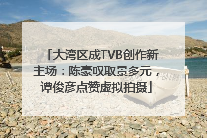大湾区成TVB创作新主场：陈豪叹取景多元，谭俊彦点赞虚拟拍摄
