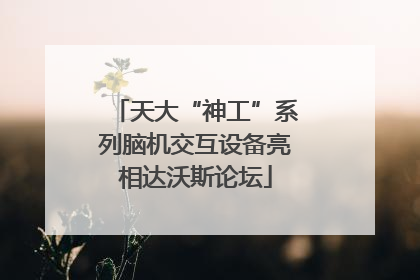 天大“神工”系列脑机交互设备亮相达沃斯论坛