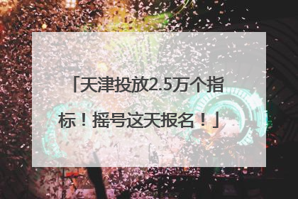 天津投放2.5万个指标！摇号这天报名！
