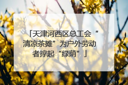 天津河西区总工会“清凉茶摊”为户外劳动者撑起“绿荫”