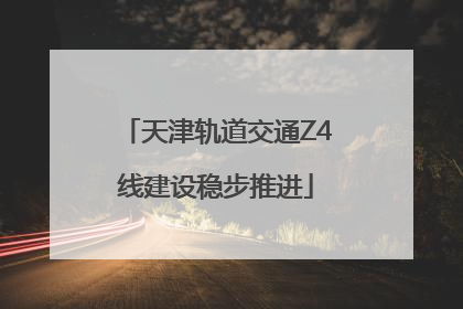 天津轨道交通Z4线建设稳步推进
