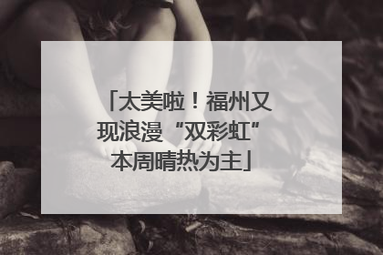 太美啦！福州又现浪漫“双彩虹” 本周晴热为主