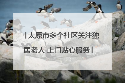 太原市多个社区关注独居老人 上门贴心服务