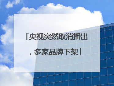 央视突然取消播出，多家品牌下架