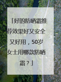 好的防晒霜推荐效果好又安全又好用，50岁女士用哪款防晒霜？