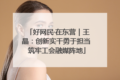 好网民·在东营｜王晶：创新实干勇于担当 筑牢工会融媒阵地