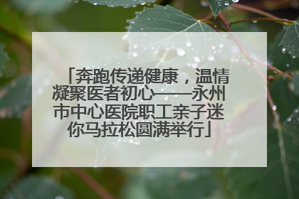 奔跑传递健康，温情凝聚医者初心——永州市中心医院职工亲子迷你马拉松圆满举行