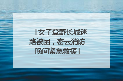 女子登野长城迷路被困，密云消防晚间紧急救援