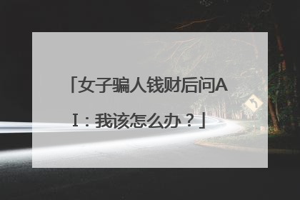 女子骗人钱财后问AI：我该怎么办？