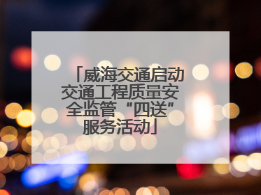 威海交通启动交通工程质量安全监管“四送”服务活动