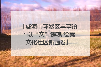 威海市环翠区羊亭镇：以“文”铸魂 绘就文化社区新画卷