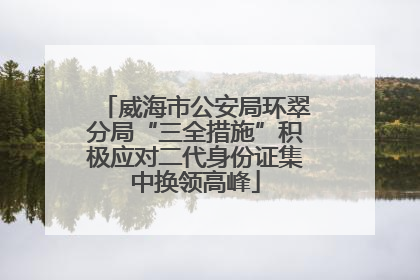 威海市公安局环翠分局“三全措施”积极应对二代身份证集中换领高峰