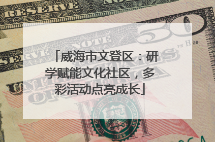 威海市文登区：研学赋能文化社区，多彩活动点亮成长