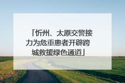 忻州、太原交警接力为危重患者开辟跨城救援绿色通道