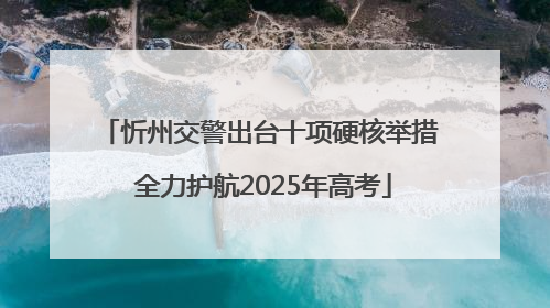 忻州交警出台十项硬核举措 全力护航2025年高考