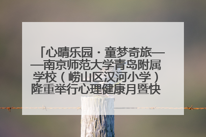心晴乐园・童梦奇旅——南京师范大学青岛附属学校（崂山区汉河小学）隆重举行心理健康月暨快乐六一游园会