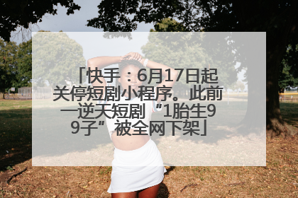 快手：6月17日起关停短剧小程序。此前一逆天短剧“1胎生99子”被全网下架