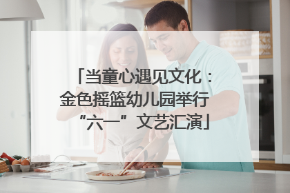 当童心遇见文化：金色摇篮幼儿园举行“六一”文艺汇演