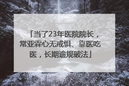 当了23年医院院长，常亚霖心无戒惧、靠医吃医，长期逾规破法
