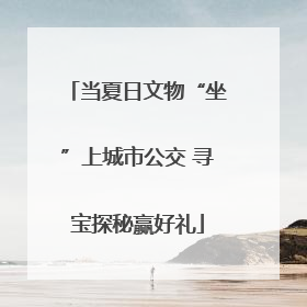 当夏日文物“坐”上城市公交 寻宝探秘赢好礼