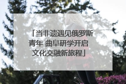 当非遗遇见俄罗斯青年 曲阜研学开启文化交融新旅程